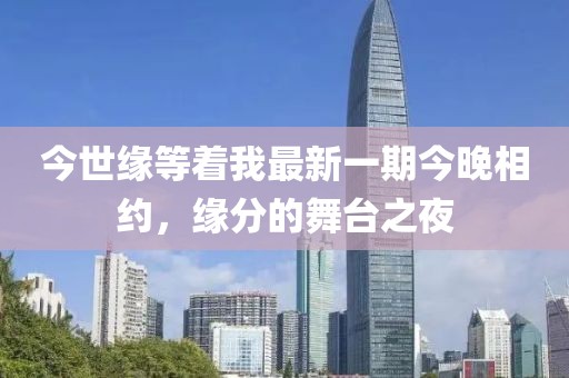 今世緣等著我最新一期今晚相約，緣分的舞臺之夜