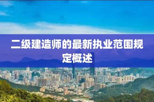 二級建造師的最新執(zhí)業(yè)范圍規(guī)定概述