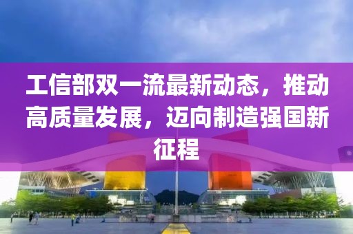 工信部雙一流最新動(dòng)態(tài)，推動(dòng)高質(zhì)量發(fā)展，邁向制造強(qiáng)國(guó)新征程