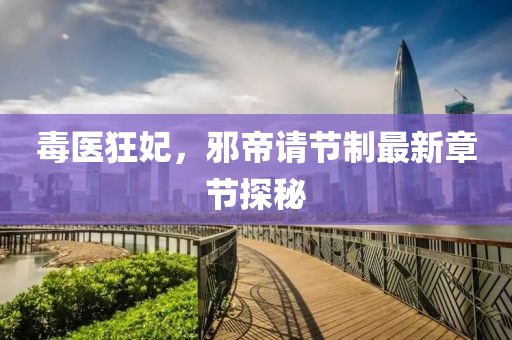 毒醫(yī)狂妃，邪帝請節(jié)制最新章節(jié)探秘