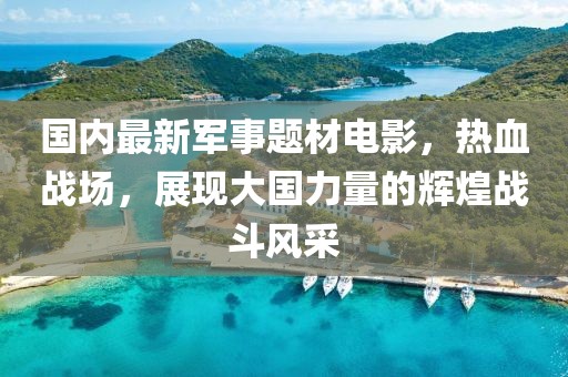 國內(nèi)最新軍事題材電影，熱血戰(zhàn)場，展現(xiàn)大國力量的輝煌戰(zhàn)斗風(fēng)采