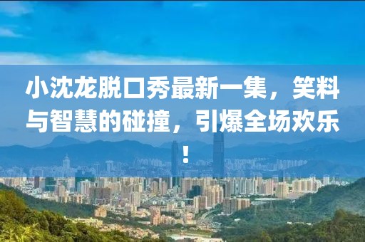 小沈龍脫口秀最新一集，笑料與智慧的碰撞，引爆全場(chǎng)歡樂(lè)！