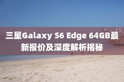 三星Galaxy S6 Edge 64GB最新報價及深度解析揭秘