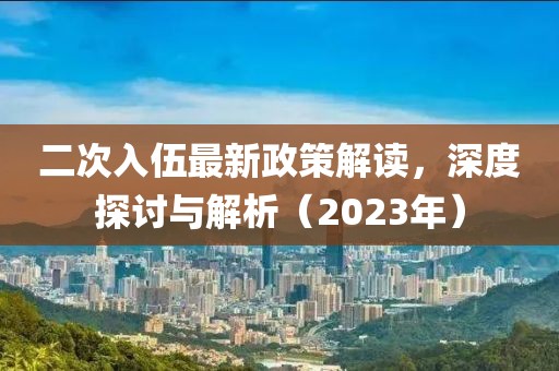 二次入伍最新政策解讀，深度探討與解析（2023年）