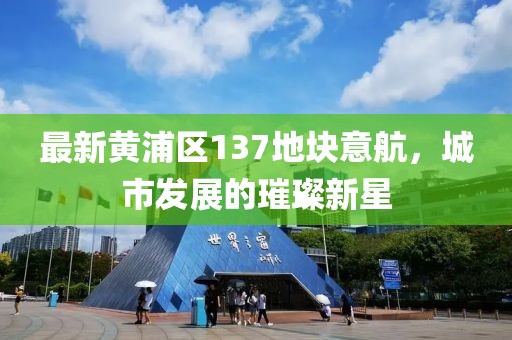 最新黃浦區(qū)137地塊意航，城市發(fā)展的璀璨新星