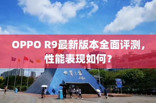 OPPO R9最新版本全面評(píng)測(cè)，性能表現(xiàn)如何？