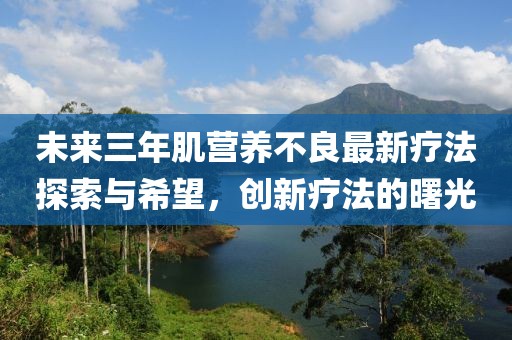 未來(lái)三年肌營(yíng)養(yǎng)不良最新療法探索與希望，創(chuàng)新療法的曙光