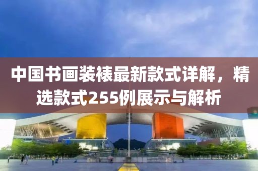 中國書畫裝裱最新款式詳解，精選款式255例展示與解析