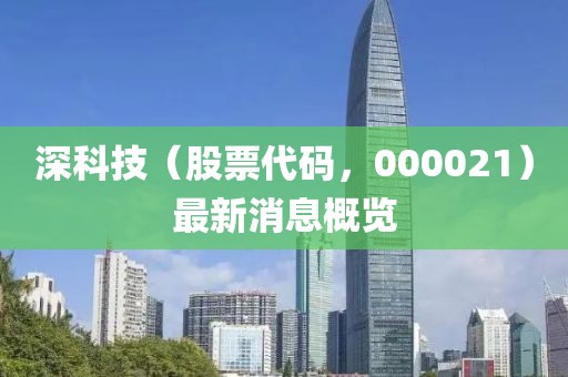深科技（股票代碼，000021）最新消息概覽