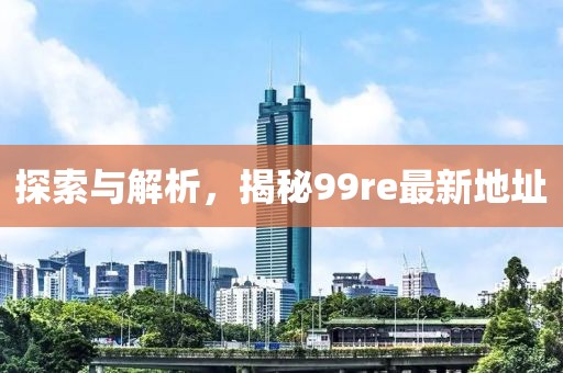 探索與解析，揭秘99re最新地址