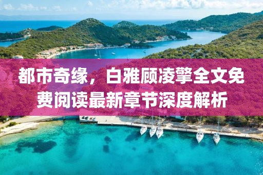 都市奇緣，白雅顧凌擎全文免費(fèi)閱讀最新章節(jié)深度解析