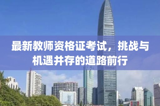 最新教師資格證考試，挑戰(zhàn)與機(jī)遇并存的道路前行