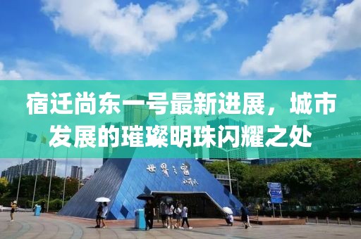 宿遷尚東一號(hào)最新進(jìn)展，城市發(fā)展的璀璨明珠閃耀之處
