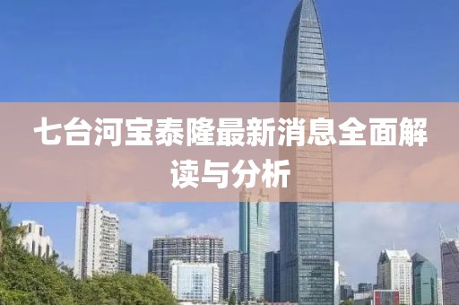 七臺(tái)河寶泰隆最新消息全面解讀與分析