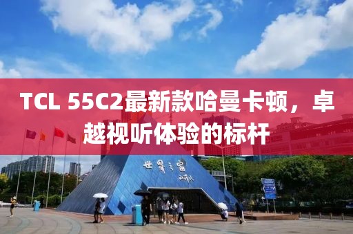 TCL 55C2最新款哈曼卡頓，卓越視聽體驗(yàn)的標(biāo)桿