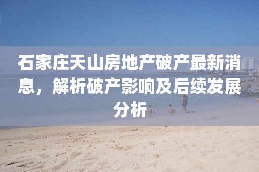 石家莊天山房地產(chǎn)破產(chǎn)最新消息，解析破產(chǎn)影響及后續(xù)發(fā)展分析