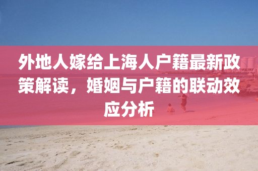 外地人嫁給上海人戶籍最新政策解讀，婚姻與戶籍的聯(lián)動效應分析