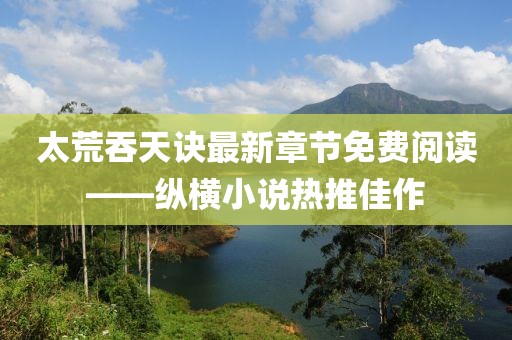 太荒吞天訣最新章節(jié)免費(fèi)閱讀——縱橫小說(shuō)熱推佳作