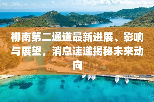柳南第二通道最新進展、影響與展望，消息速遞揭秘未來動向