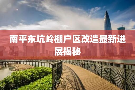南平東坑嶺棚戶區(qū)改造最新進(jìn)展揭秘