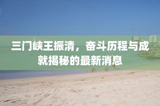 三門峽王振清，奮斗歷程與成就揭秘的最新消息