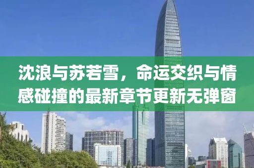 沈浪與蘇若雪，命運交織與情感碰撞的最新章節(jié)更新無彈窗