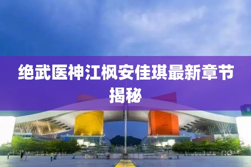 絕武醫(yī)神江楓安佳琪最新章節(jié)揭秘
