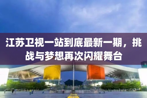 江蘇衛(wèi)視一站到底最新一期，挑戰(zhàn)與夢(mèng)想再次閃耀舞臺(tái)
