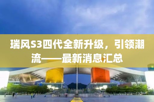 瑞風(fēng)S3四代全新升級(jí)，引領(lǐng)潮流——最新消息匯總