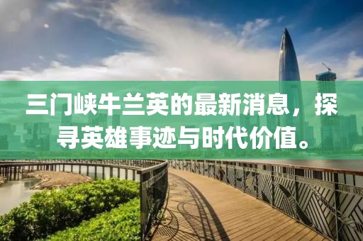 三門峽牛蘭英的最新消息，探尋英雄事跡與時代價值。