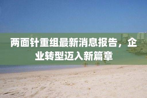 兩面針重組最新消息報(bào)告，企業(yè)轉(zhuǎn)型邁入新篇章