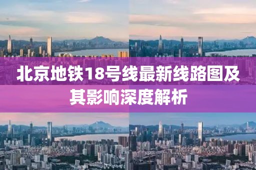 北京地鐵18號線最新線路圖及其影響深度解析