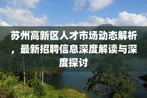 蘇州高新區(qū)人才市場動態(tài)解析，最新招聘信息深度解讀與深度探討