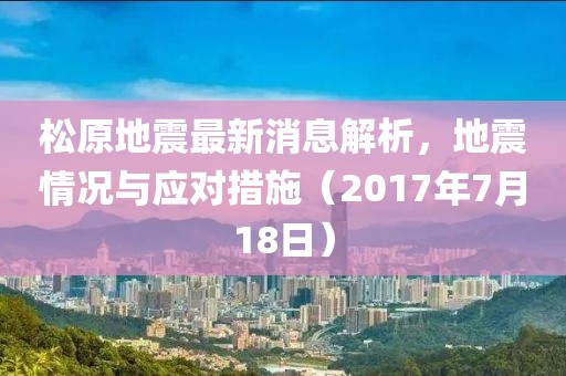 松原地震最新消息解析，地震情況與應對措施（2017年7月18日）