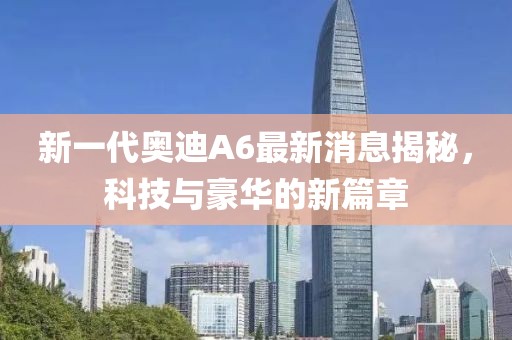 新一代奧迪A6最新消息揭秘，科技與豪華的新篇章