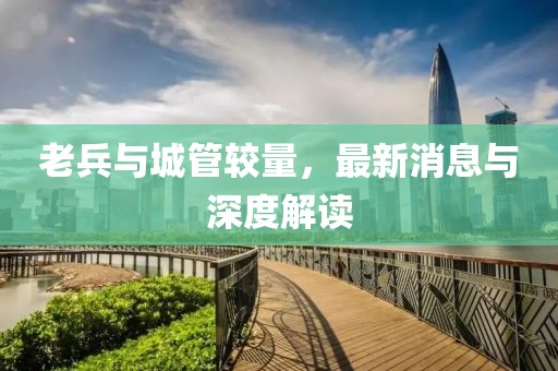 老兵與城管較量，最新消息與深度解讀