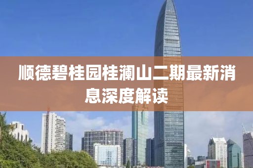 順德碧桂園桂瀾山二期最新消息深度解讀