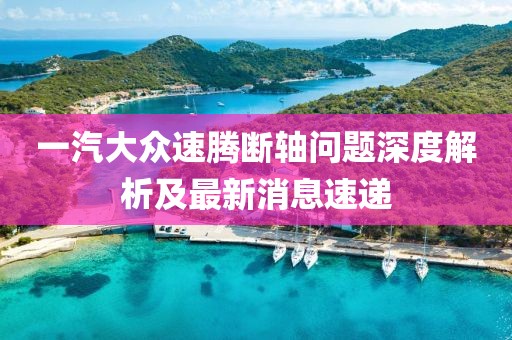 一汽大眾速騰斷軸問(wèn)題深度解析及最新消息速遞