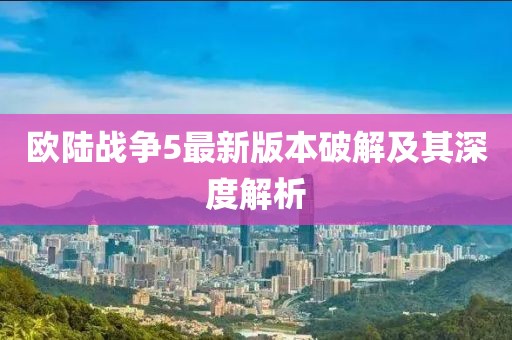 歐陸戰(zhàn)爭(zhēng)5最新版本破解及其深度解析