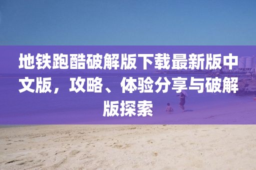 地鐵跑酷破解版下載最新版中文版，攻略、體驗(yàn)分享與破解版探索