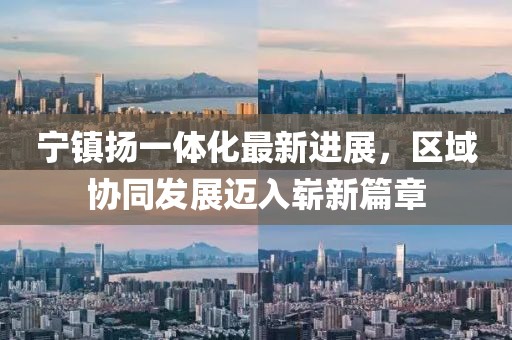 寧鎮(zhèn)揚(yáng)一體化最新進(jìn)展，區(qū)域協(xié)同發(fā)展邁入嶄新篇章