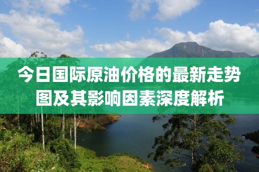 今日國(guó)際原油價(jià)格的最新走勢(shì)圖及其影響因素深度解析