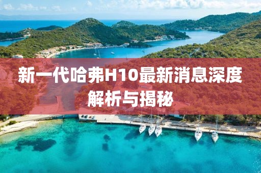 新一代哈弗H10最新消息深度解析與揭秘