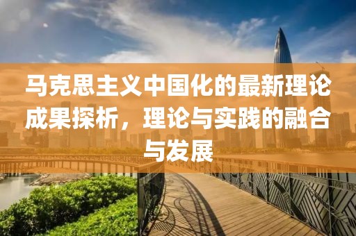 馬克思主義中國(guó)化的最新理論成果探析，理論與實(shí)踐的融合與發(fā)展