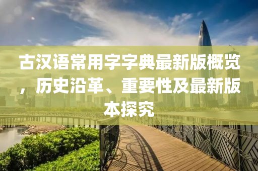 古漢語(yǔ)常用字字典最新版概覽，歷史沿革、重要性及最新版本探究