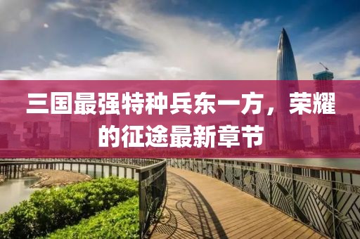 三國最強特種兵東一方，榮耀的征途最新章節(jié)