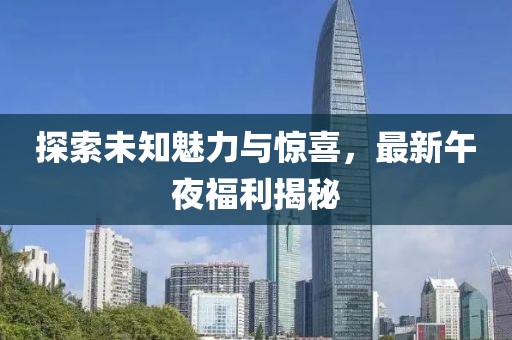 探索未知魅力與驚喜，最新午夜福利揭秘