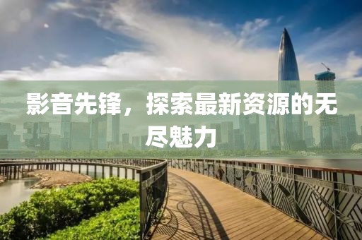影音先鋒，探索最新資源的無盡魅力