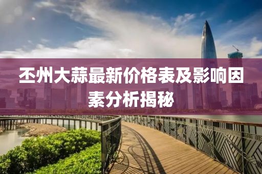 丕州大蒜最新價格表及影響因素分析揭秘