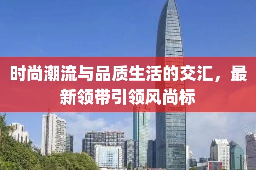 時(shí)尚潮流與品質(zhì)生活的交匯，最新領(lǐng)帶引領(lǐng)風(fēng)尚標(biāo)